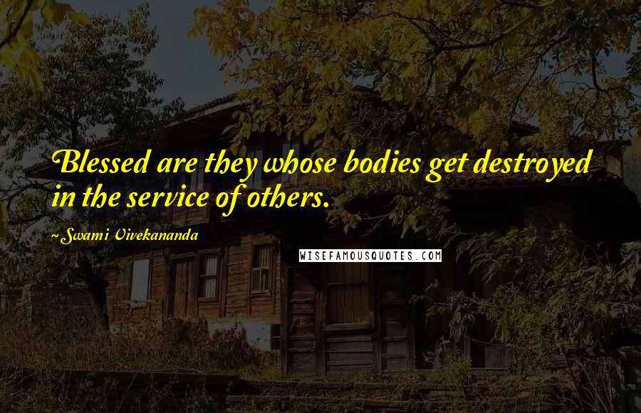 Swami Vivekananda Quotes: Blessed are they whose bodies get destroyed in the service of others.