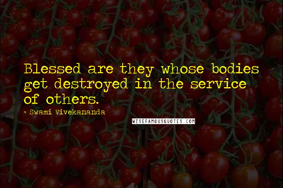 Swami Vivekananda Quotes: Blessed are they whose bodies get destroyed in the service of others.
