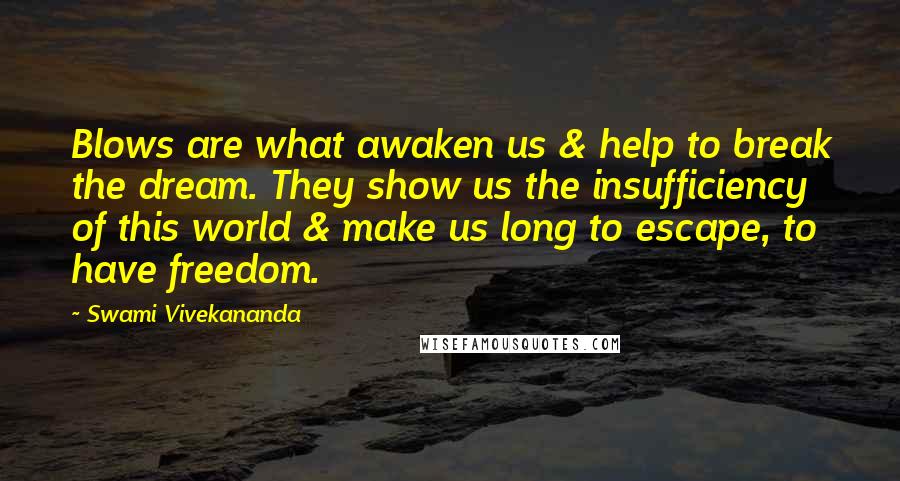 Swami Vivekananda Quotes: Blows are what awaken us & help to break the dream. They show us the insufficiency of this world & make us long to escape, to have freedom.