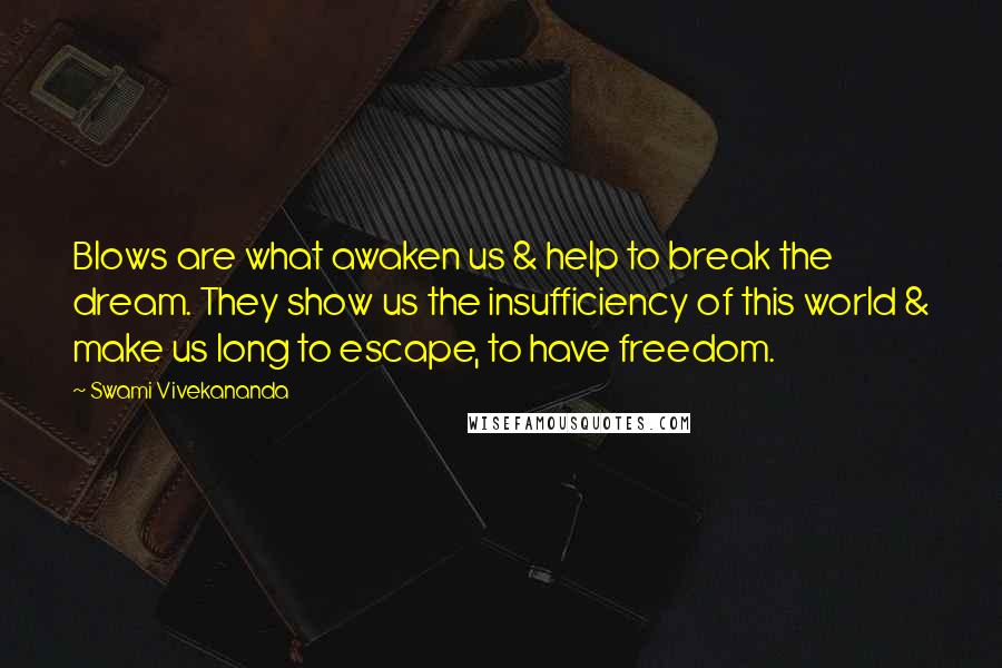 Swami Vivekananda Quotes: Blows are what awaken us & help to break the dream. They show us the insufficiency of this world & make us long to escape, to have freedom.