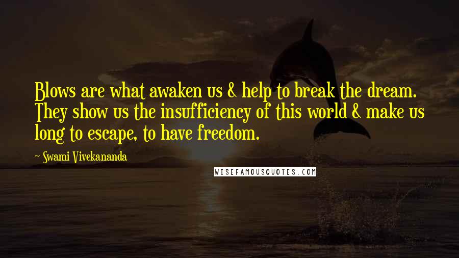 Swami Vivekananda Quotes: Blows are what awaken us & help to break the dream. They show us the insufficiency of this world & make us long to escape, to have freedom.