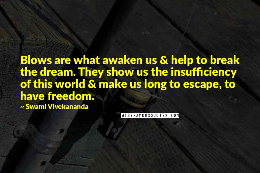 Swami Vivekananda Quotes: Blows are what awaken us & help to break the dream. They show us the insufficiency of this world & make us long to escape, to have freedom.