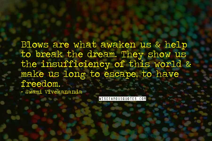 Swami Vivekananda Quotes: Blows are what awaken us & help to break the dream. They show us the insufficiency of this world & make us long to escape, to have freedom.