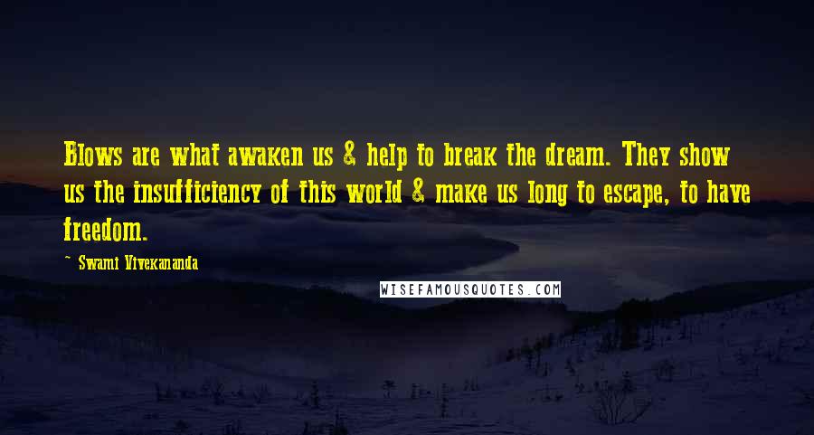 Swami Vivekananda Quotes: Blows are what awaken us & help to break the dream. They show us the insufficiency of this world & make us long to escape, to have freedom.