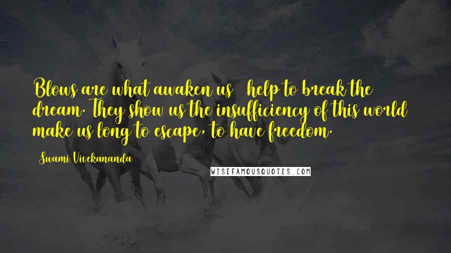 Swami Vivekananda Quotes: Blows are what awaken us & help to break the dream. They show us the insufficiency of this world & make us long to escape, to have freedom.