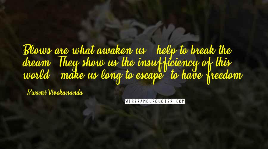 Swami Vivekananda Quotes: Blows are what awaken us & help to break the dream. They show us the insufficiency of this world & make us long to escape, to have freedom.