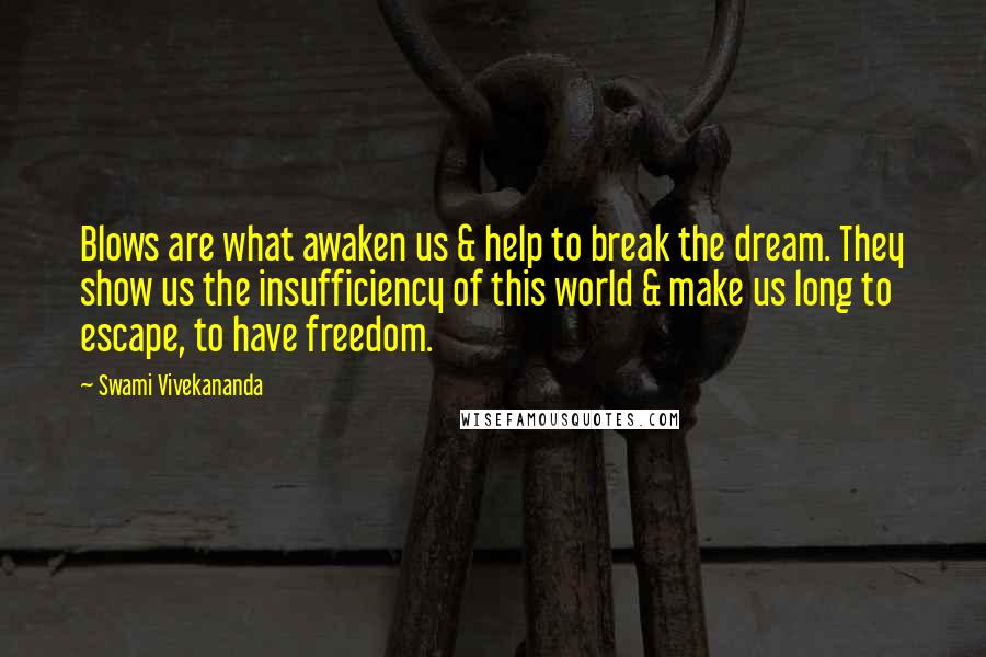 Swami Vivekananda Quotes: Blows are what awaken us & help to break the dream. They show us the insufficiency of this world & make us long to escape, to have freedom.