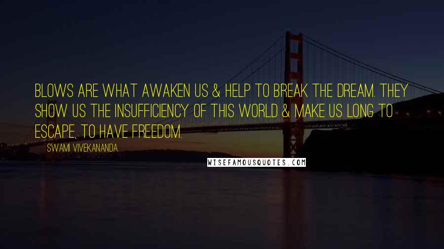 Swami Vivekananda Quotes: Blows are what awaken us & help to break the dream. They show us the insufficiency of this world & make us long to escape, to have freedom.