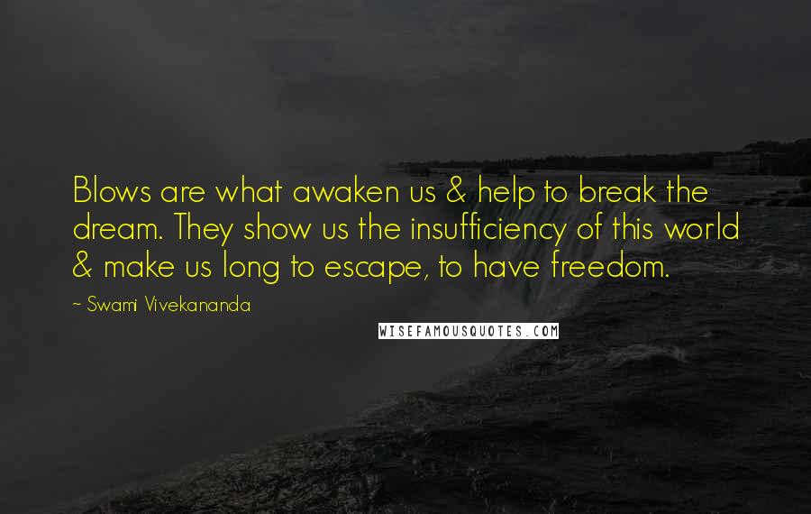 Swami Vivekananda Quotes: Blows are what awaken us & help to break the dream. They show us the insufficiency of this world & make us long to escape, to have freedom.