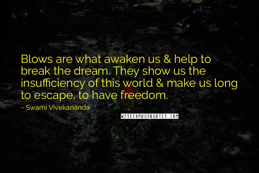 Swami Vivekananda Quotes: Blows are what awaken us & help to break the dream. They show us the insufficiency of this world & make us long to escape, to have freedom.