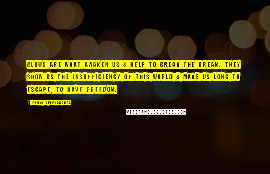 Swami Vivekananda Quotes: Blows are what awaken us & help to break the dream. They show us the insufficiency of this world & make us long to escape, to have freedom.