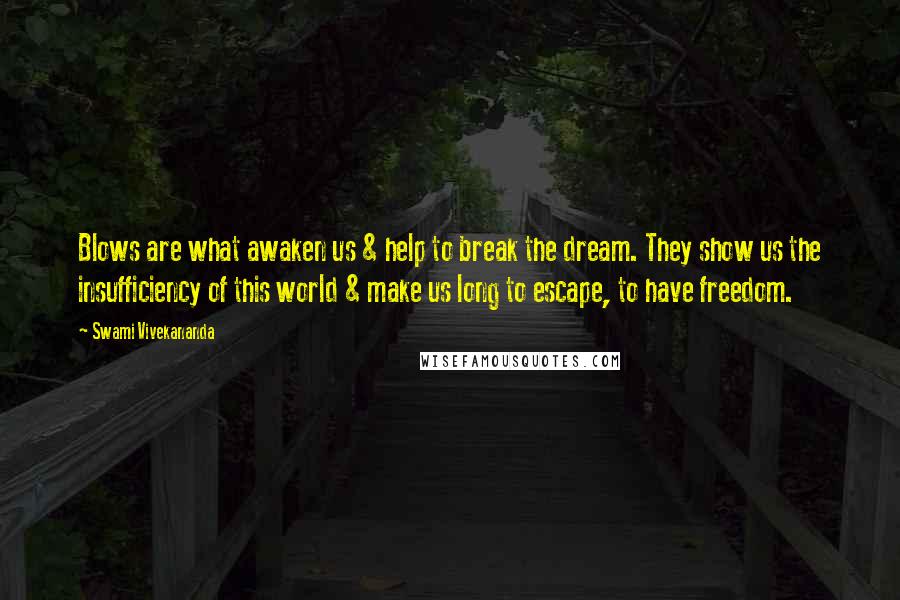 Swami Vivekananda Quotes: Blows are what awaken us & help to break the dream. They show us the insufficiency of this world & make us long to escape, to have freedom.