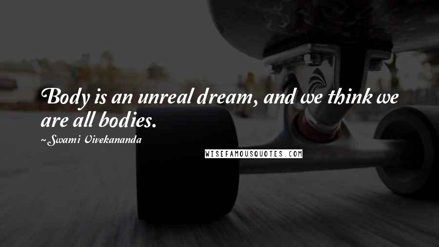 Swami Vivekananda Quotes: Body is an unreal dream, and we think we are all bodies.