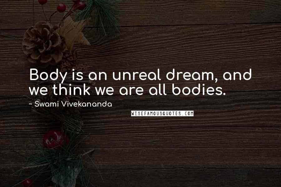 Swami Vivekananda Quotes: Body is an unreal dream, and we think we are all bodies.