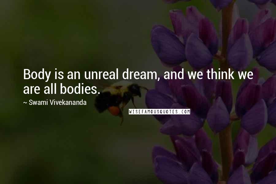 Swami Vivekananda Quotes: Body is an unreal dream, and we think we are all bodies.