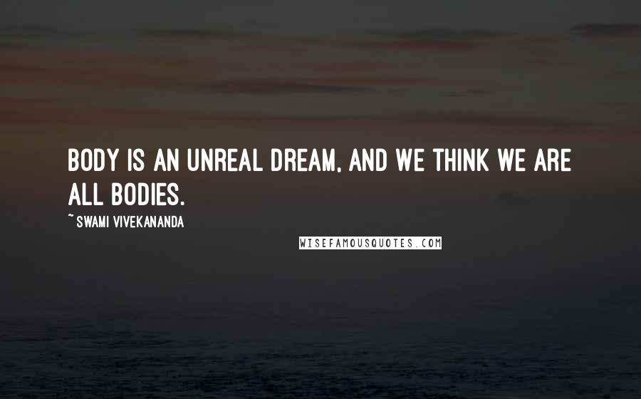 Swami Vivekananda Quotes: Body is an unreal dream, and we think we are all bodies.