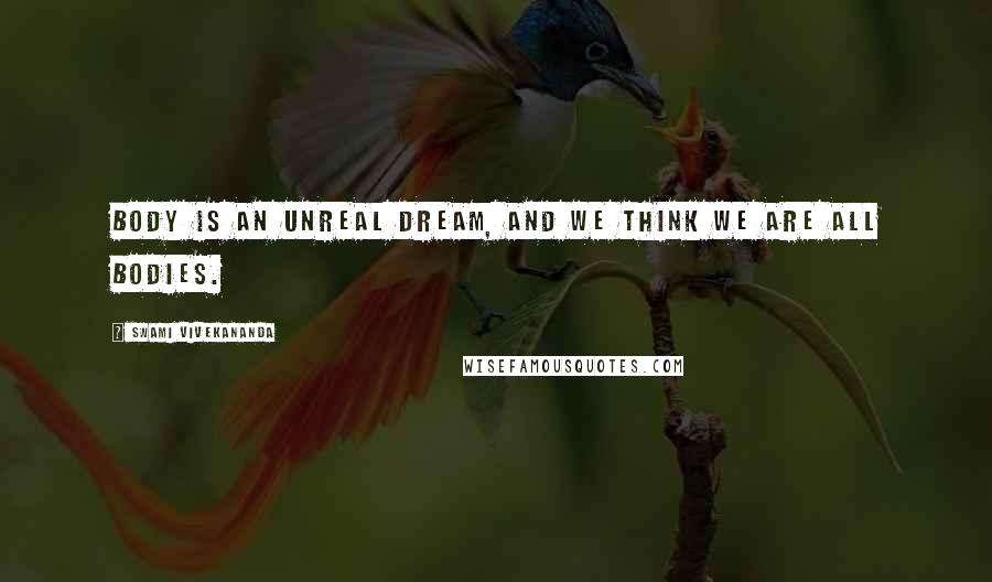 Swami Vivekananda Quotes: Body is an unreal dream, and we think we are all bodies.