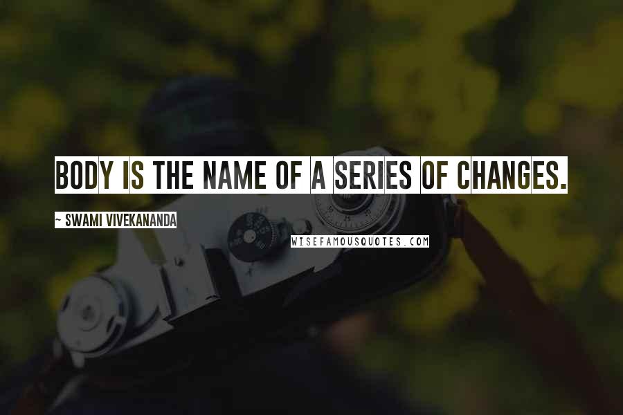 Swami Vivekananda Quotes: Body is the name of a series of changes.