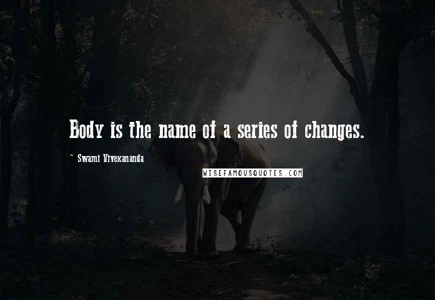 Swami Vivekananda Quotes: Body is the name of a series of changes.