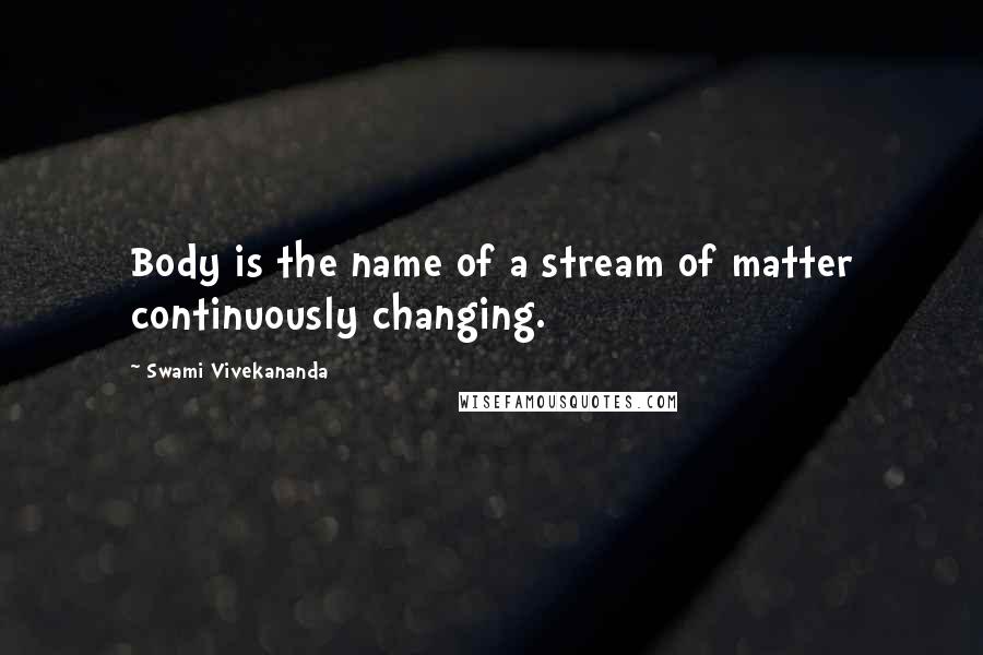 Swami Vivekananda Quotes: Body is the name of a stream of matter continuously changing.
