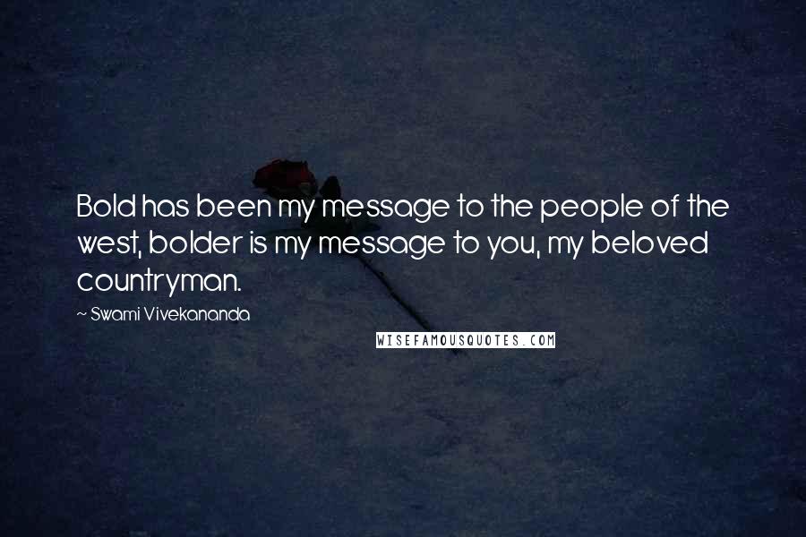 Swami Vivekananda Quotes: Bold has been my message to the people of the west, bolder is my message to you, my beloved countryman.