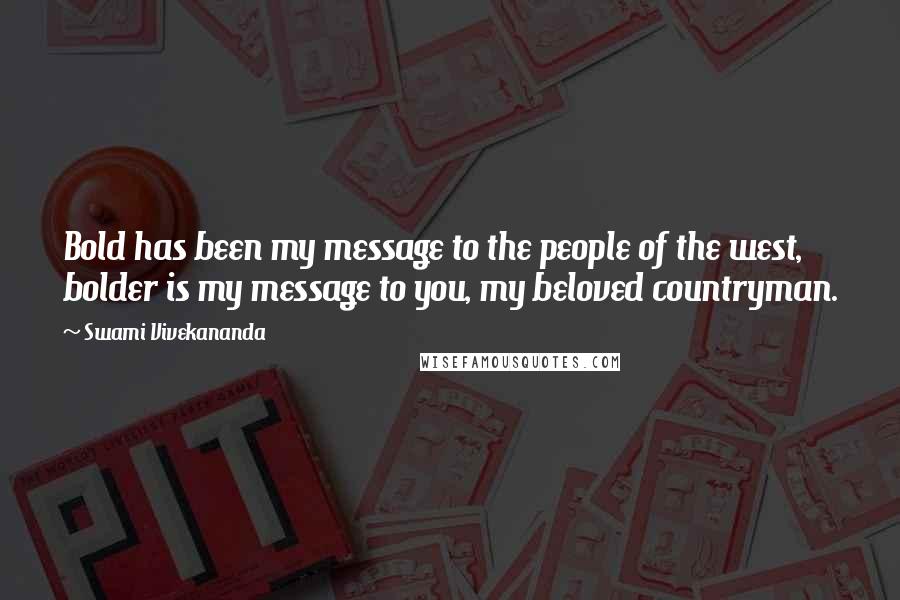 Swami Vivekananda Quotes: Bold has been my message to the people of the west, bolder is my message to you, my beloved countryman.