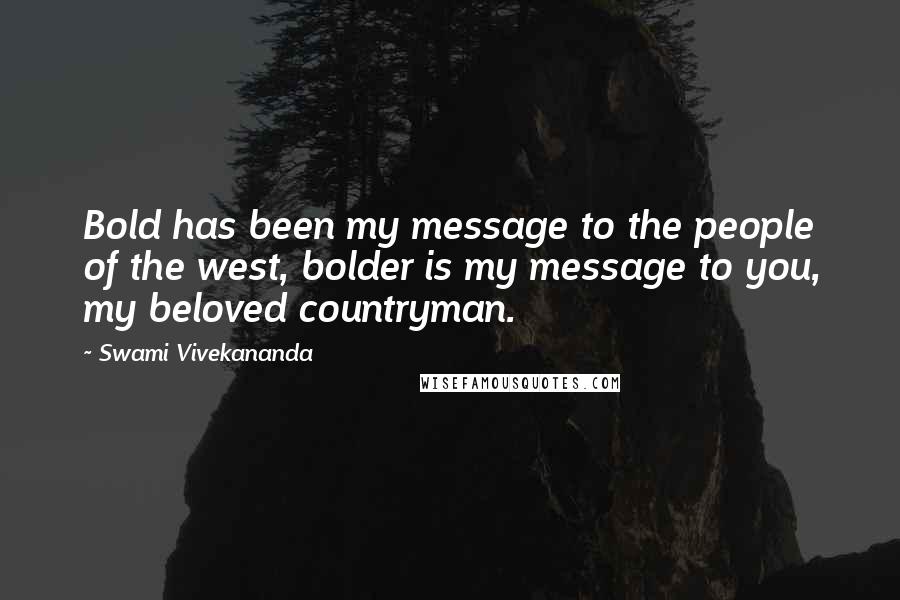 Swami Vivekananda Quotes: Bold has been my message to the people of the west, bolder is my message to you, my beloved countryman.