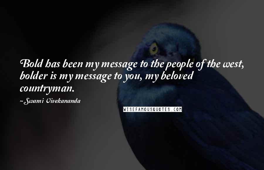Swami Vivekananda Quotes: Bold has been my message to the people of the west, bolder is my message to you, my beloved countryman.