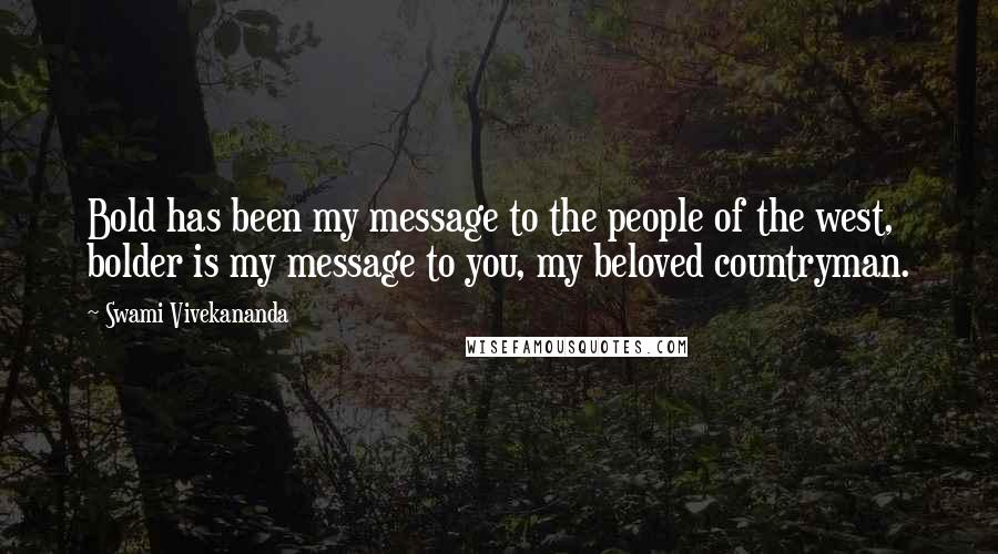 Swami Vivekananda Quotes: Bold has been my message to the people of the west, bolder is my message to you, my beloved countryman.