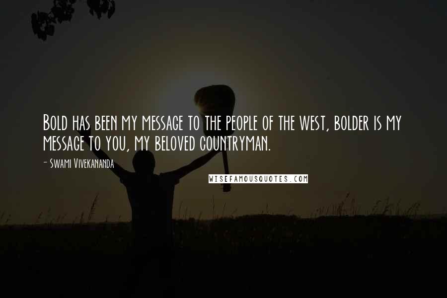 Swami Vivekananda Quotes: Bold has been my message to the people of the west, bolder is my message to you, my beloved countryman.