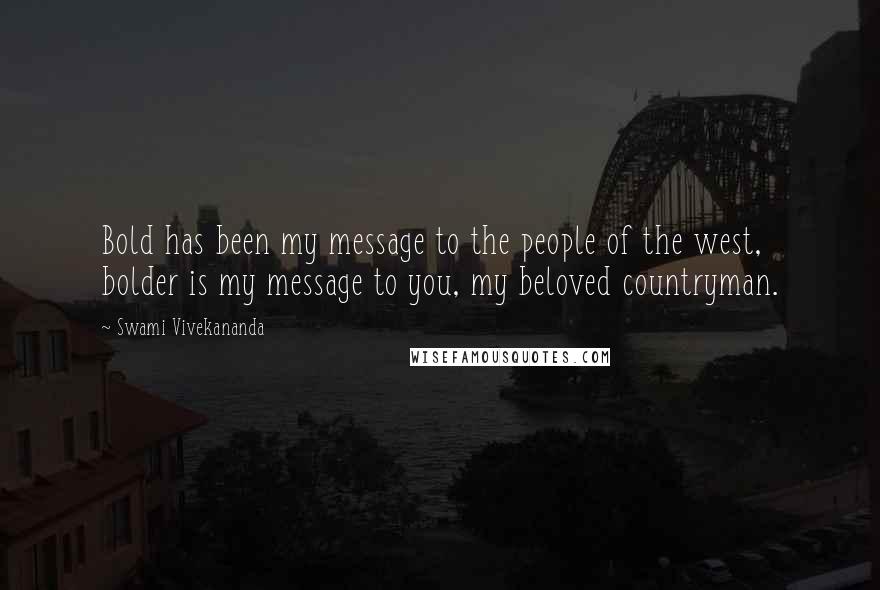 Swami Vivekananda Quotes: Bold has been my message to the people of the west, bolder is my message to you, my beloved countryman.