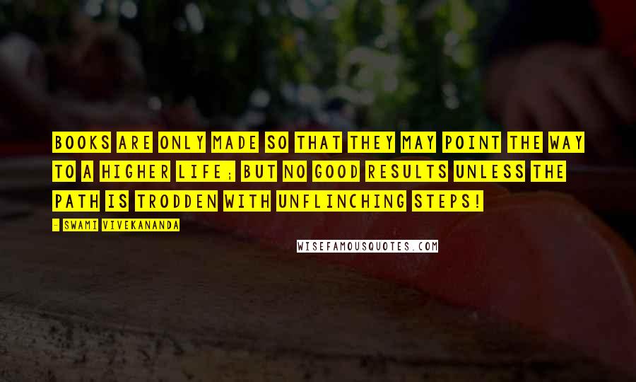 Swami Vivekananda Quotes: Books are only made so that they may point the way to a higher life; but no good results unless the path is trodden with unflinching steps!