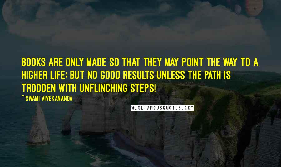 Swami Vivekananda Quotes: Books are only made so that they may point the way to a higher life; but no good results unless the path is trodden with unflinching steps!