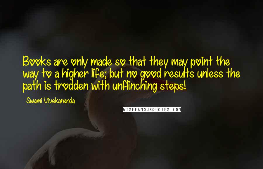 Swami Vivekananda Quotes: Books are only made so that they may point the way to a higher life; but no good results unless the path is trodden with unflinching steps!