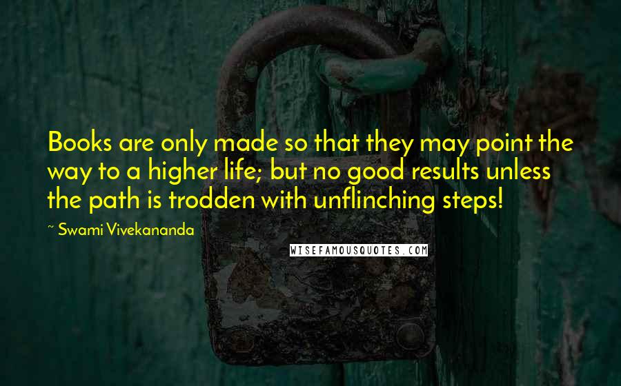 Swami Vivekananda Quotes: Books are only made so that they may point the way to a higher life; but no good results unless the path is trodden with unflinching steps!