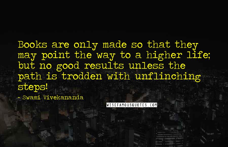 Swami Vivekananda Quotes: Books are only made so that they may point the way to a higher life; but no good results unless the path is trodden with unflinching steps!