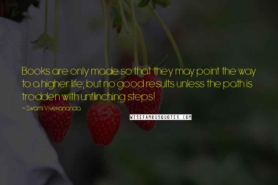 Swami Vivekananda Quotes: Books are only made so that they may point the way to a higher life; but no good results unless the path is trodden with unflinching steps!