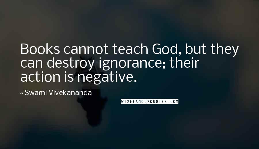 Swami Vivekananda Quotes: Books cannot teach God, but they can destroy ignorance; their action is negative.