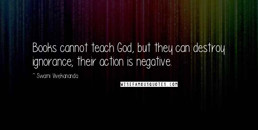 Swami Vivekananda Quotes: Books cannot teach God, but they can destroy ignorance; their action is negative.