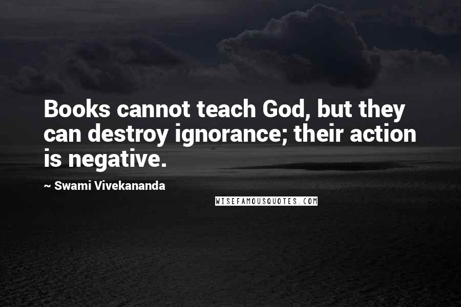 Swami Vivekananda Quotes: Books cannot teach God, but they can destroy ignorance; their action is negative.