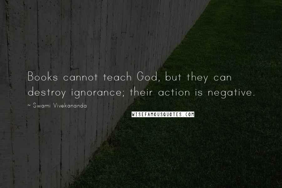 Swami Vivekananda Quotes: Books cannot teach God, but they can destroy ignorance; their action is negative.