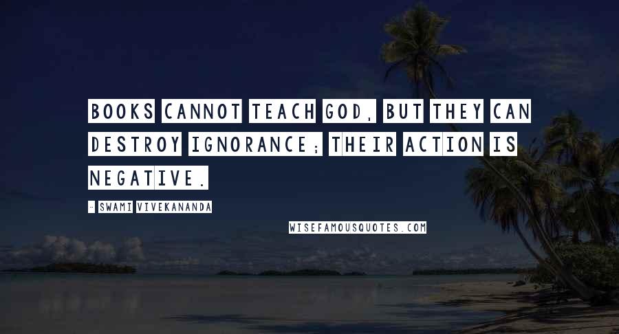 Swami Vivekananda Quotes: Books cannot teach God, but they can destroy ignorance; their action is negative.