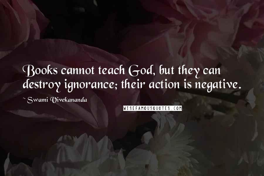 Swami Vivekananda Quotes: Books cannot teach God, but they can destroy ignorance; their action is negative.