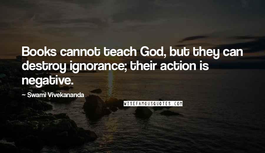 Swami Vivekananda Quotes: Books cannot teach God, but they can destroy ignorance; their action is negative.