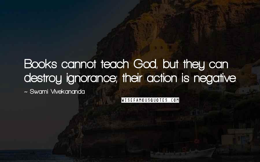 Swami Vivekananda Quotes: Books cannot teach God, but they can destroy ignorance; their action is negative.