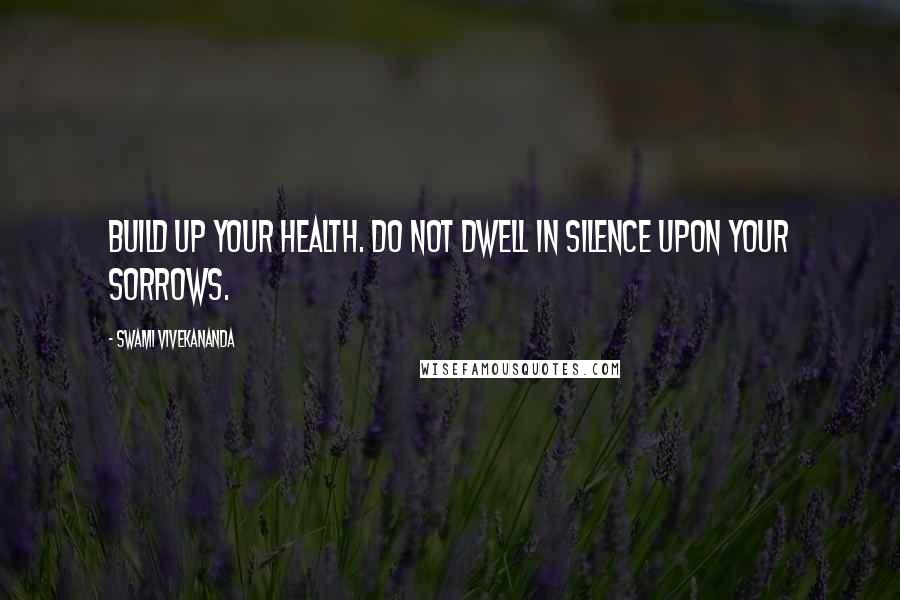 Swami Vivekananda Quotes: Build up your health. Do not dwell in silence upon your sorrows.