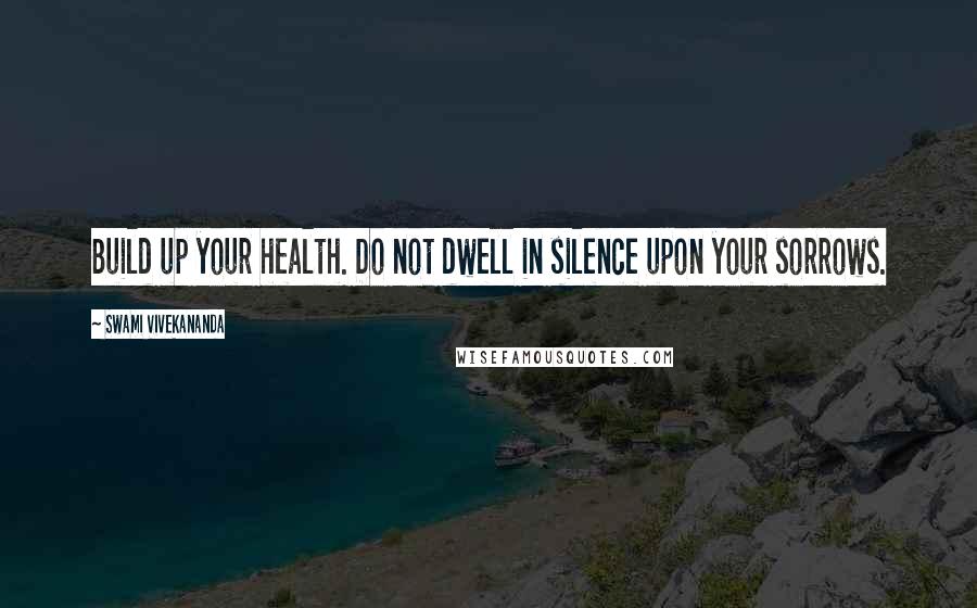Swami Vivekananda Quotes: Build up your health. Do not dwell in silence upon your sorrows.