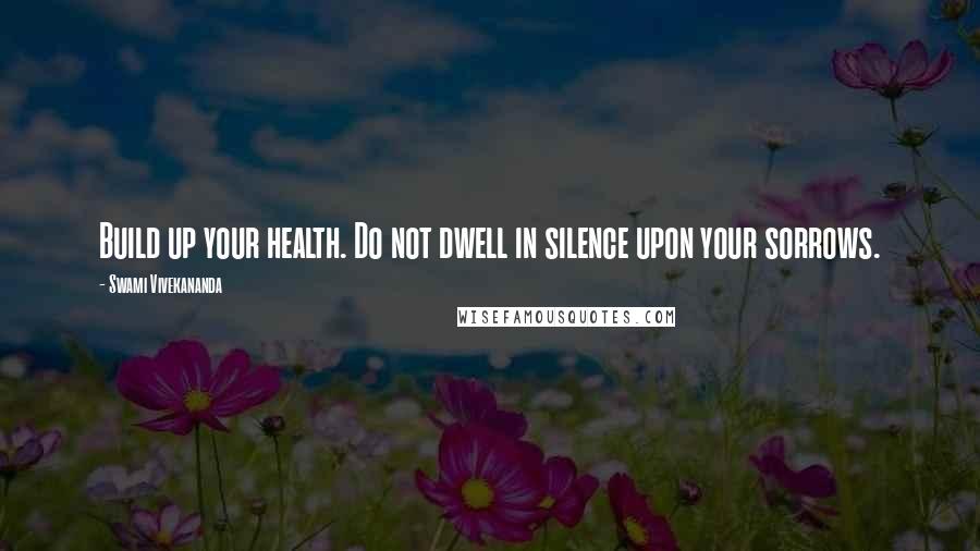 Swami Vivekananda Quotes: Build up your health. Do not dwell in silence upon your sorrows.