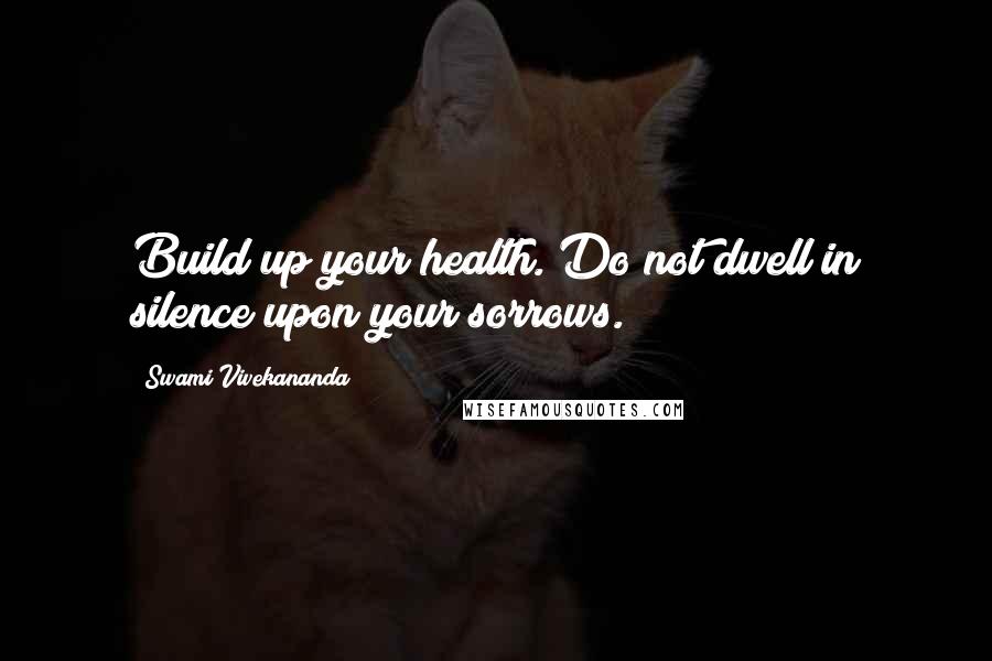 Swami Vivekananda Quotes: Build up your health. Do not dwell in silence upon your sorrows.