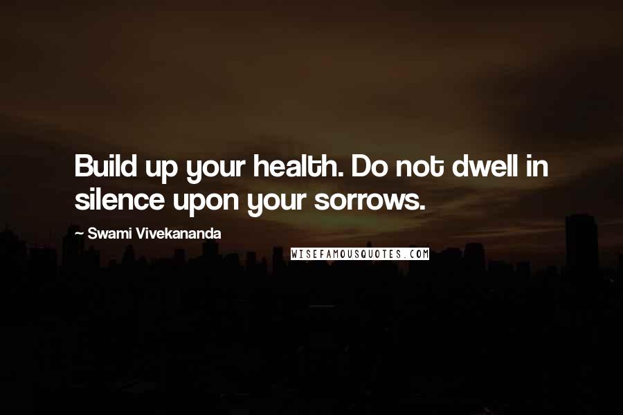 Swami Vivekananda Quotes: Build up your health. Do not dwell in silence upon your sorrows.